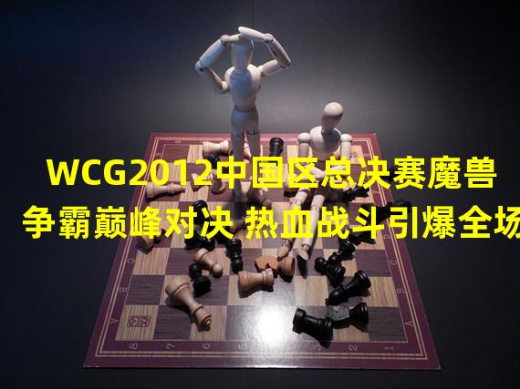 WCG2012中国区总决赛魔兽争霸巅峰对决 热血战斗引爆全场(WCG2012中国区总决赛魔兽争霸国人荣耀 冠军归来接受全民狂热)